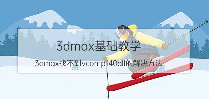 3dmax基础教学 3dmax找不到vcomp140dll的解决方法？